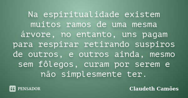 Na espiritualidade existem muitos ramos de uma mesma árvore, no entanto, uns pagam para respirar retirando suspiros de outros, e outros ainda, mesmo sem fôlegos... Frase de Claudeth Camões.