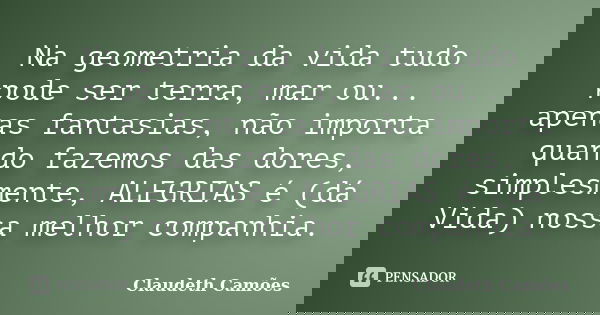 Na geometria da vida tudo pode ser terra, mar ou... apenas fantasias, não importa quando fazemos das dores, simplesmente, ALEGRIAS é (dá Vida) nossa melhor comp... Frase de Claudeth Camões.