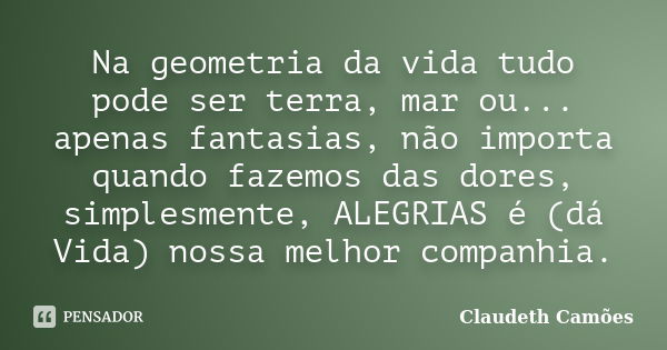 Na geometria da vida tudo pode ser terra, mar ou... apenas fantasias, não importa quando fazemos das dores, simplesmente, ALEGRIAS é (dá Vida) nossa melhor comp... Frase de Claudeth Camões.