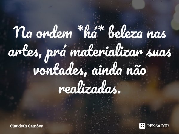 ⁠Na ordem *há* beleza nas artes, prá materializar suas vontades, ainda não realizadas.... Frase de Claudeth Camões.