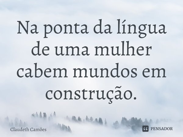 ⁠⁠Na ponta da língua de uma mulher cabem mundos em construção.... Frase de Claudeth Camões.