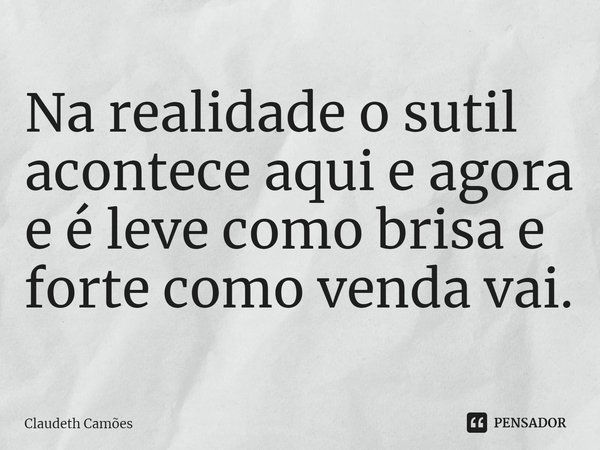 ⁠Na realidade o sutil acontece aqui e agora e é leve como brisa e forte como venda vai.... Frase de Claudeth Camões.