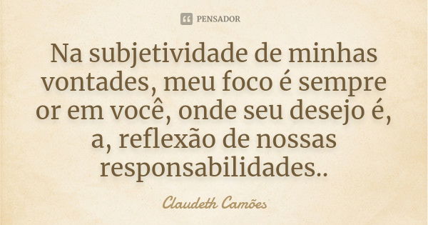 Na subjetividade de minhas vontades, meu foco é sempre or em você, onde seu desejo é, a, reflexão de nossas responsabilidades..... Frase de Claudeth Camões.