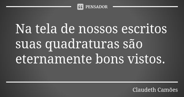 Na tela de nossos escritos suas quadraturas são eternamente bons vistos.... Frase de Claudeth Camões.