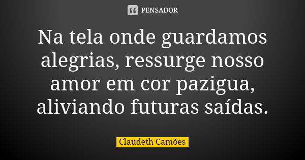 Na tela onde guardamos alegrias, ressurge nosso amor em cor pazigua, aliviando futuras saídas.... Frase de Claudeth Camões.