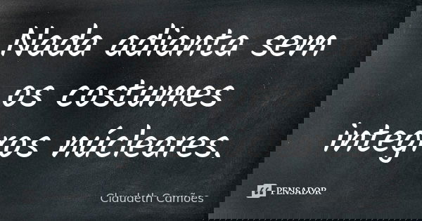 Nada adianta sem os costumes integros núcleares.... Frase de Claudeth Camões.