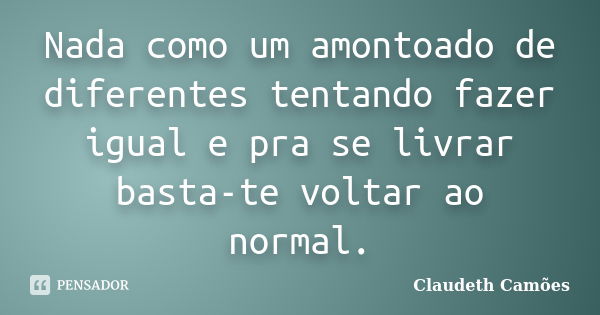 Nada como um amontoado de diferentes tentando fazer igual e pra se livrar basta-te voltar ao normal.... Frase de Claudeth Camões.