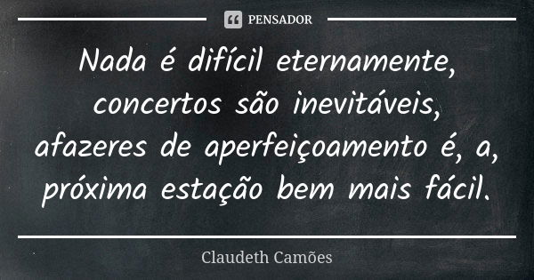 Nada é difícil eternamente, concertos são inevitáveis, afazeres de aperfeiçoamento é, a, próxima estação bem mais fácil.... Frase de Claudeth Camões.