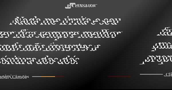Nada me irrita e seu fazer fica sempre melhor quando não invertes a propósitura dos dós.... Frase de Claudeth Camões.