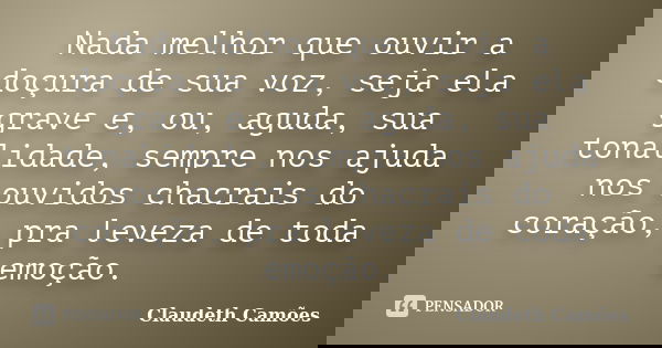 Nada melhor que ouvir a doçura de sua voz, seja ela grave e, ou, aguda, sua tonalidade, sempre nos ajuda nos ouvidos chacrais do coração, pra leveza de toda emo... Frase de Claudeth Camões.