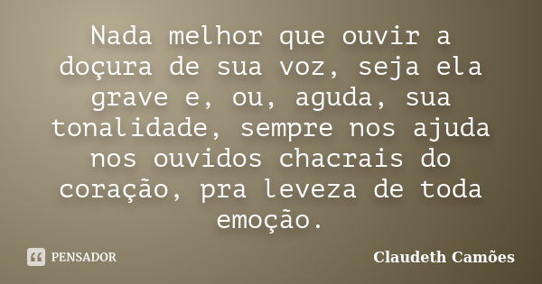 Nada melhor que ouvir a doçura de sua voz, seja ela grave e, ou, aguda, sua tonalidade, sempre nos ajuda nos ouvidos chacrais do coração, pra leveza de toda emo... Frase de Claudeth Camões.