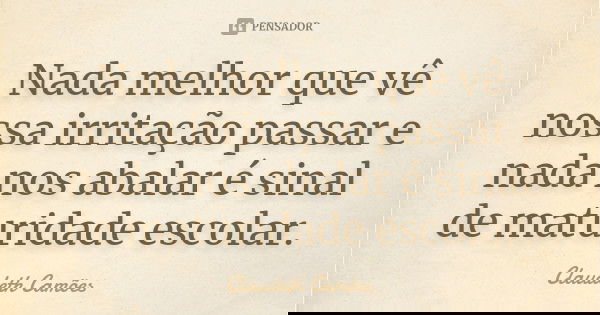Nada melhor que vê nossa irritação passar e nada nos abalar é sinal de maturidade escolar.... Frase de Claudeth Camões.