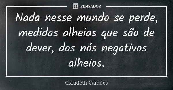 Nada nesse mundo se perde, medidas alheias que são de dever, dos nós negativos alheios.... Frase de Claudeth Camões.