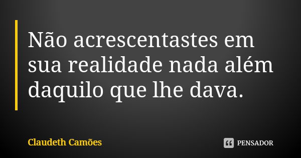 Não acrescentastes em sua realidade nada além daquilo que lhe dava.... Frase de Claudeth Camões.