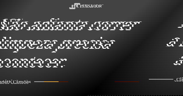 Não adianta correr a limpeza precisa acontecer.... Frase de Claudeth Camões.