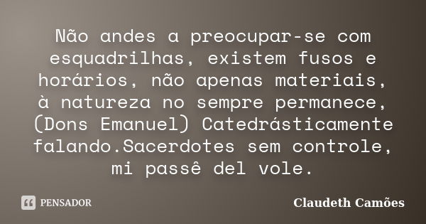 Não andes a preocupar-se com esquadrilhas, existem fusos e horários, não apenas materiais, à natureza no sempre permanece, (Dons Emanuel) Catedrásticamente fala... Frase de Claudeth Camões.