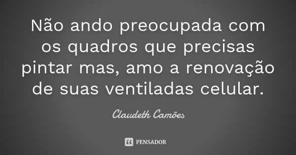 Não ando preocupada com os quadros que precisas pintar mas, amo a renovação de suas ventiladas celular.... Frase de Claudeth Camões.