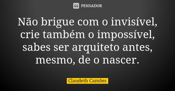 Não brigue com o invisível, crie também o impossível, sabes ser arquiteto antes, mesmo, de o nascer.... Frase de Claudeth Camões.