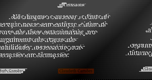 Não busque o sucesso, o fruto do serviço nasce sem esforço, é dom da árvore das fases estacionárias, pro surgimento dos traços das responsabilidades, necessário... Frase de Claudeth Camões.