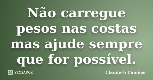 Não carregue pesos nas costas mas ajude sempre que for possível.... Frase de Claudeth Camões.