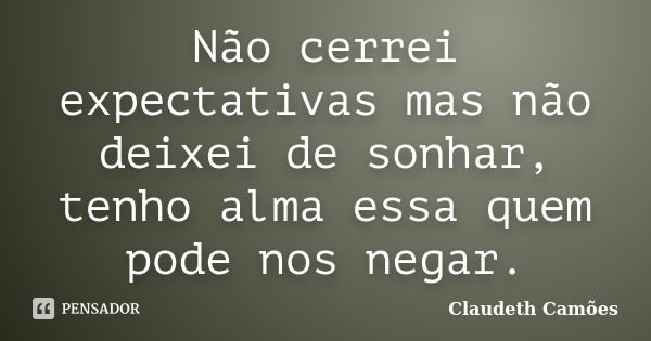 Não cerrei expectativas mas não deixei de sonhar, tenho alma essa quem pode nos negar.... Frase de Claudeth Camões.