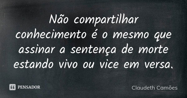 Não compartilhar conhecimento é o mesmo que assinar a sentença de morte estando vivo ou vice em versa.... Frase de Claudeth Camões.