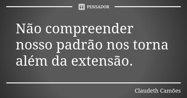 Não compreender nosso padrão nos torna além da extensão.... Frase de Claudeth Camões.