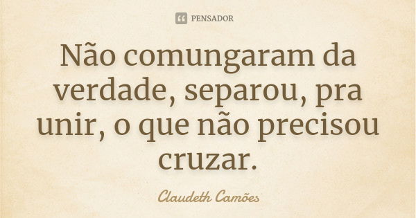 Não comungaram da verdade, separou, pra unir, o que não precisou cruzar.... Frase de Claudeth Camões.