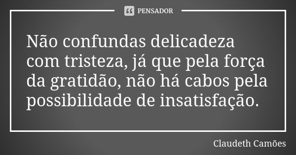 Não confundas delicadeza com tristeza, já que pela força da gratidão, não há cabos pela possibilidade de insatisfação.... Frase de Claudeth Camões.