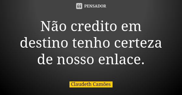 Não credito em destino tenho certeza de nosso enlace.... Frase de Claudeth Camões.