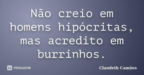 Não creio em homens hipócritas, mas acredito em burrinhos.... Frase de Claudeth Camões.