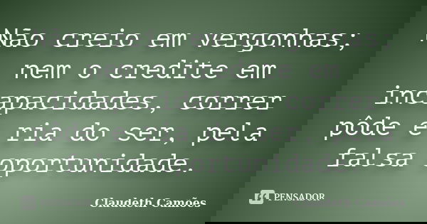 Não creio em vergonhas; nem o credite em incapacidades, correr pôde e ria do ser, pela falsa oportunidade.... Frase de Claudeth Camões.