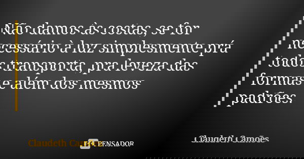Não damos às costas, se for necessário à luz simplesmente prá todos transporta, pra leveza das formas e além dos mesmos padrões.... Frase de Claudeth Camões.