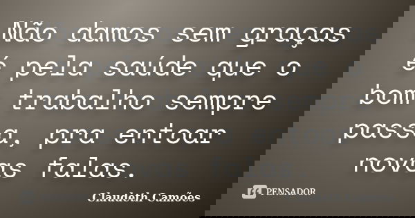 Não damos sem graças é pela saúde que o bom trabalho sempre passa, pra entoar novas falas.... Frase de Claudeth Camões.