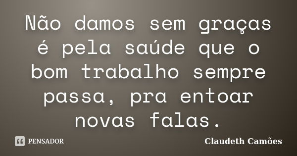 Não damos sem graças é pela saúde que o bom trabalho sempre passa, pra entoar novas falas.... Frase de Claudeth Camões.