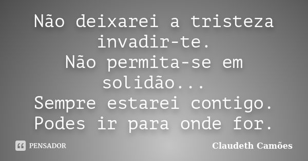 Não deixarei a tristeza invadir-te. Não permita-se em solidão... Sempre estarei contigo. Podes ir para onde for.... Frase de Claudeth Camões.