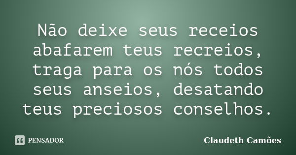 Não deixe seus receios abafarem teus recreios, traga para os nós todos seus anseios, desatando teus preciosos conselhos.... Frase de Claudeth Camões.