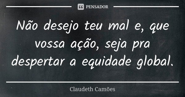 Não desejo teu mal e, que vossa ação, seja pra despertar a equidade global.... Frase de Claudeth Camões.