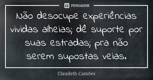 Não desocupe experiências vividas alheias; dê suporte por suas estradas; pra não serem supostas veias.... Frase de Claudeth Camões.