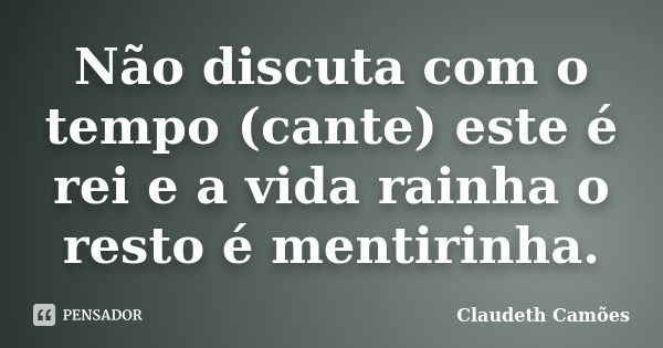 Não discuta com o tempo (cante) este é rei e a vida rainha o resto é mentirinha.... Frase de Claudeth Camões.