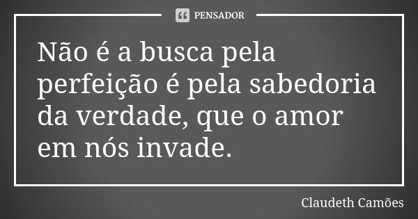 Não é a busca pela perfeição é pela sabedoria da verdade, que o amor em nós invade.... Frase de Claudeth Camões.