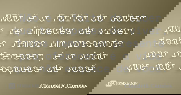 Não é a falta do saber que te impedes de viver, todos temos um presente pra oferecer, é a vida que não esquece de você.... Frase de Claudeth Camões.