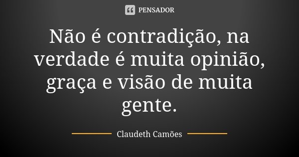 Não é contradição, na verdade é muita opinião, graça e visão de muita gente.... Frase de Claudeth Camões.