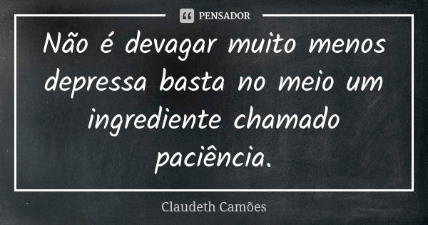 Não é devagar muito menos depressa basta no meio um ingrediente chamado paciência.... Frase de Claudeth Camões.