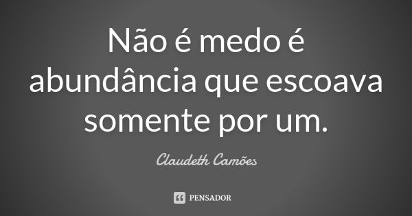 Não é medo é abundância que escoava somente por um.... Frase de Claudeth Camões.