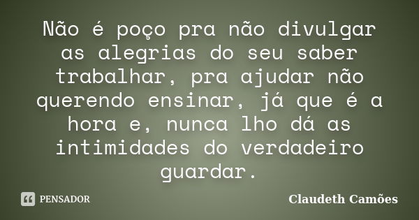 Não é poço pra não divulgar as alegrias do seu saber trabalhar, pra ajudar não querendo ensinar, já que é a hora e, nunca lho dá as intimidades do verdadeiro gu... Frase de Claudeth Camões.