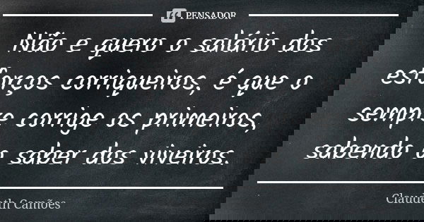 Não e quero o salário dos esforços corriqueiros, é que o sempre corrige os primeiros, sabendo o saber dos viveiros.... Frase de Claudeth Camões.