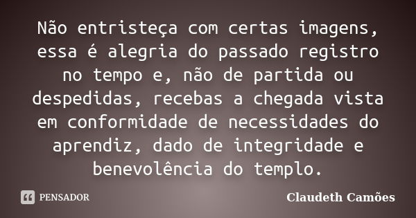 Não entristeça com certas imagens, essa é alegria do passado registro no tempo e, não de partida ou despedidas, recebas a chegada vista em conformidade de neces... Frase de Claudeth Camões.