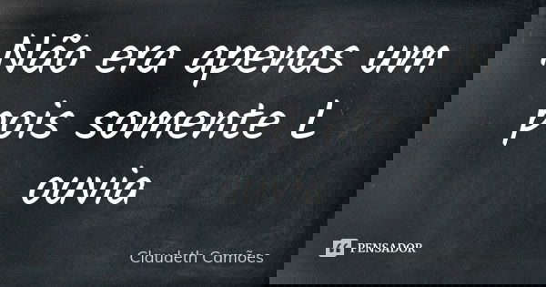 Não era apenas um pois somente L ouvia... Frase de Claudeth Camões.