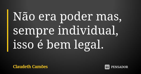 Não era poder mas, sempre individual, isso é bem legal.... Frase de Claudeth Camões.